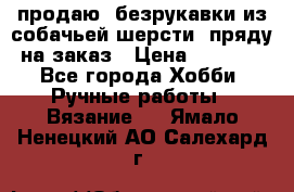 продаю  безрукавки из собачьей шерсти  пряду на заказ › Цена ­ 8 000 - Все города Хобби. Ручные работы » Вязание   . Ямало-Ненецкий АО,Салехард г.